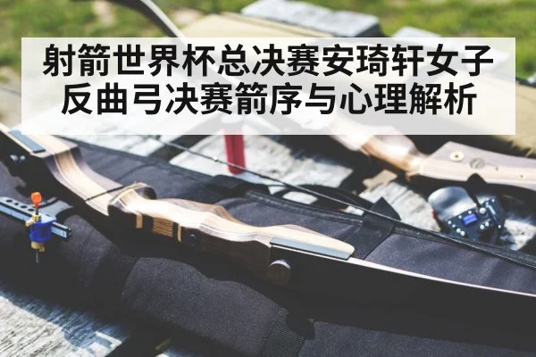 射箭世界杯总决赛安琦轩女子反曲弓决赛箭序与心理解析