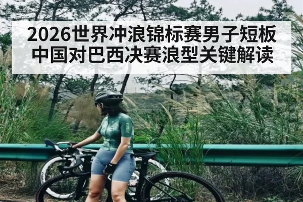 2026世界冲浪锦标赛男子短板中国对巴西决赛浪型关键解读