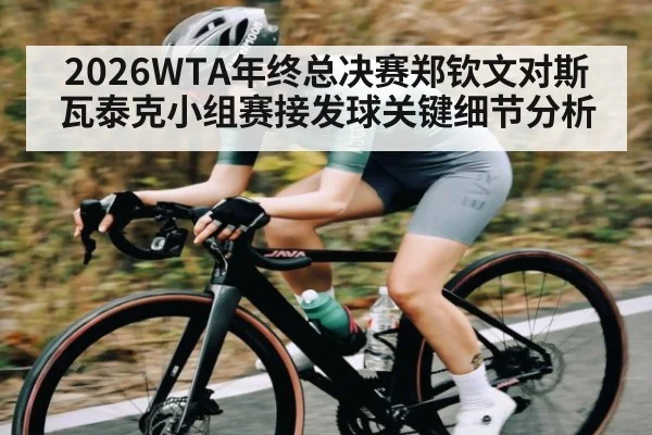 2026WTA年终总决赛郑钦文对斯瓦泰克小组赛接发球关键细节分析