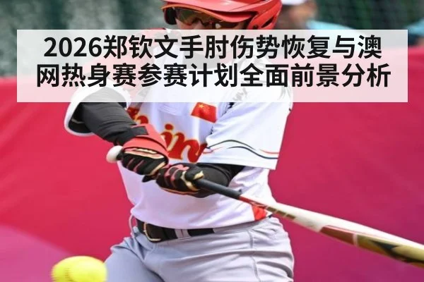 2026郑钦文手肘伤势恢复与澳网热身赛参赛计划全面前景分析
