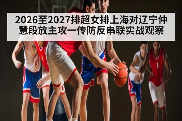 2026至2027排超女排上海对辽宁仲慧段放主攻一传防反串联实战观察（kaiyun）