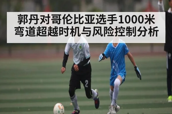 郭丹对哥伦比亚选手1000米弯道超越时机与风险控制分析