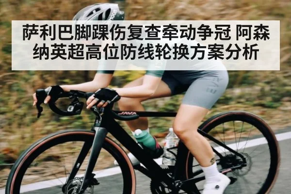 萨利巴脚踝伤复查牵动争冠 阿森纳英超高位防线轮换方案分析 | kaiyun